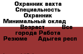 Охранник вахта › Специальность ­ Охранник › Минимальный оклад ­ 55 000 › Возраст ­ 43 - Все города Работа » Резюме   . Адыгея респ.